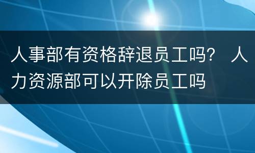 人事部有资格辞退员工吗？ 人力资源部可以开除员工吗