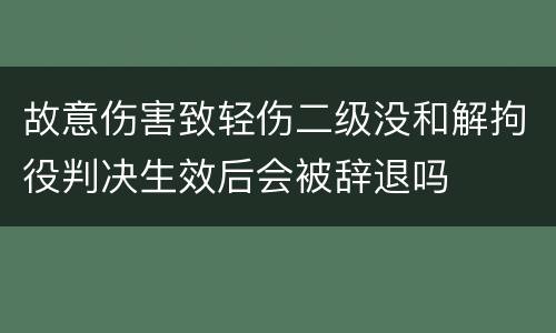 故意伤害致轻伤二级没和解拘役判决生效后会被辞退吗