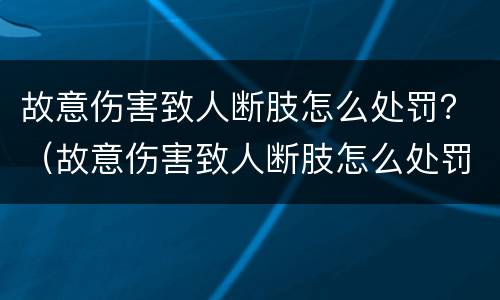 故意伤害致人断肢怎么处罚？（故意伤害致人断肢怎么处罚多少钱）