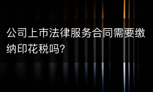 公司上市法律服务合同需要缴纳印花税吗？