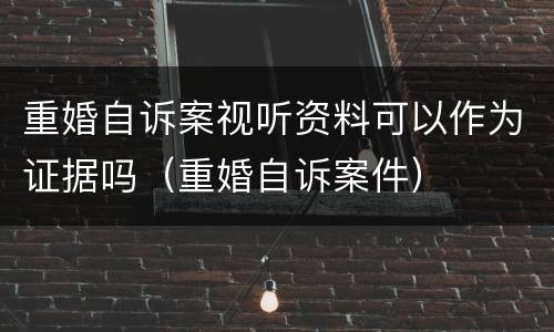 重婚自诉案视听资料可以作为证据吗（重婚自诉案件）