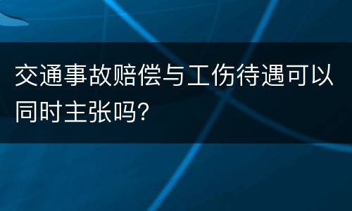 交通事故赔偿与工伤待遇可以同时主张吗？