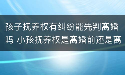 孩子抚养权有纠纷能先判离婚吗 小孩抚养权是离婚前还是离婚后