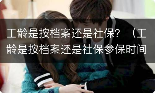 工龄是按档案还是社保？（工龄是按档案还是社保参保时间算）