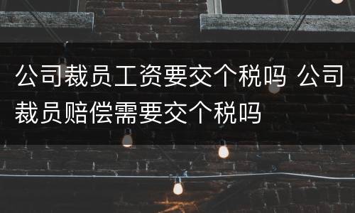 公司裁员工资要交个税吗 公司裁员赔偿需要交个税吗