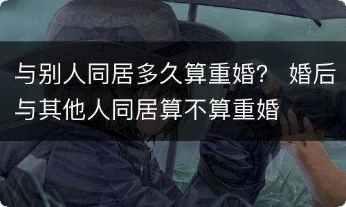 与别人同居多久算重婚？ 婚后与其他人同居算不算重婚