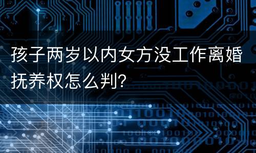 孩子两岁以内女方没工作离婚抚养权怎么判？