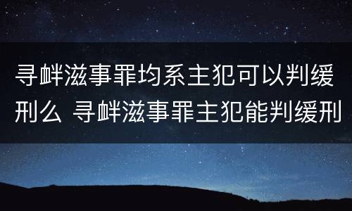 寻衅滋事罪均系主犯可以判缓刑么 寻衅滋事罪主犯能判缓刑吗