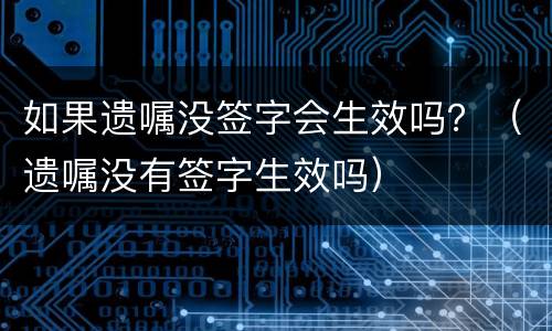 如果遗嘱没签字会生效吗？（遗嘱没有签字生效吗）