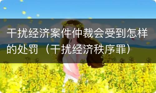 干扰经济案件仲裁会受到怎样的处罚（干扰经济秩序罪）