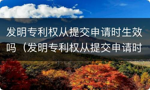 发明专利权从提交申请时生效吗（发明专利权从提交申请时生效吗）