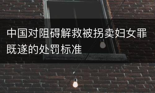 中国对阻碍解救被拐卖妇女罪既遂的处罚标准