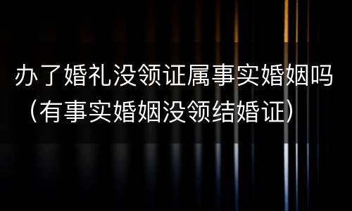 办了婚礼没领证属事实婚姻吗（有事实婚姻没领结婚证）