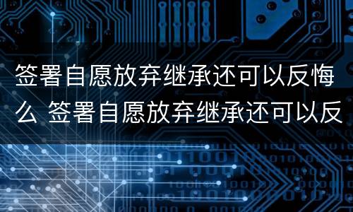 签署自愿放弃继承还可以反悔么 签署自愿放弃继承还可以反悔么吗