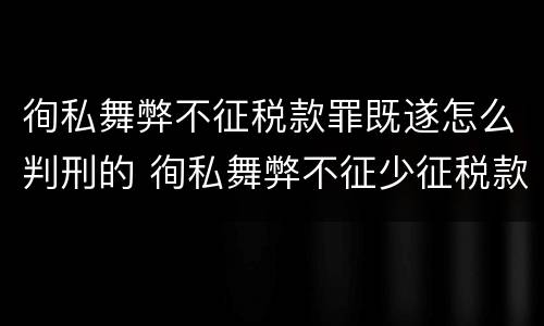 徇私舞弊不征税款罪既遂怎么判刑的 徇私舞弊不征少征税款罪的主观方面表现是