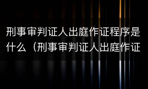 刑事审判证人出庭作证程序是什么（刑事审判证人出庭作证程序是什么）