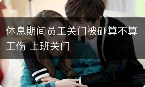 休息期间员工关门被砸算不算工伤 上班关门