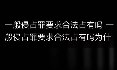 一般侵占罪要求合法占有吗 一般侵占罪要求合法占有吗为什么