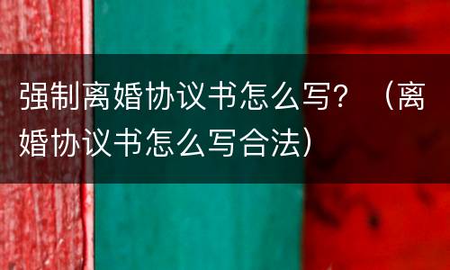 强制离婚协议书怎么写？（离婚协议书怎么写合法）