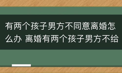 有两个孩子男方不同意离婚怎么办 离婚有两个孩子男方不给怎么办