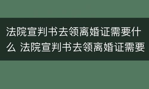 法院宣判书去领离婚证需要什么 法院宣判书去领离婚证需要什么材料