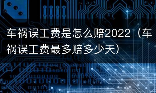 车祸误工费是怎么赔2022（车祸误工费最多赔多少天）