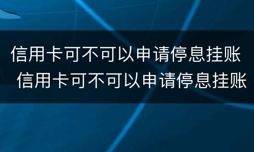信用卡可不可以申请停息挂账 信用卡可不可以申请停息挂账业务