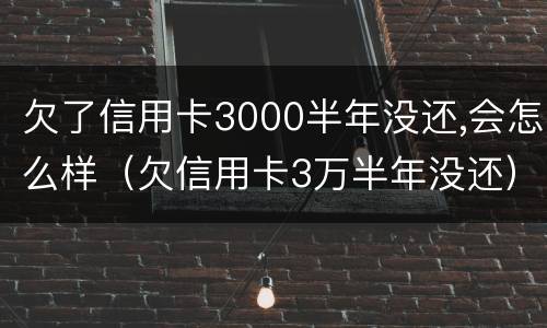 欠了信用卡3000半年没还,会怎么样（欠信用卡3万半年没还）