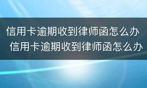 信用卡逾期收到律师函怎么办 信用卡逾期收到律师函怎么办多久起诉