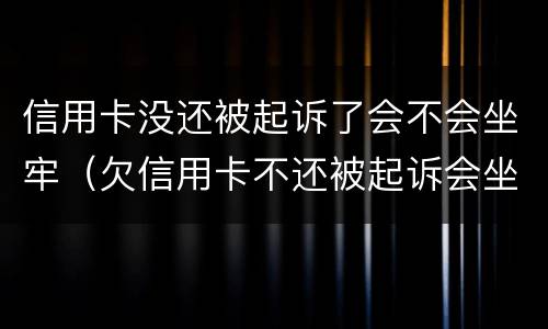 信用卡没还被起诉了会不会坐牢（欠信用卡不还被起诉会坐牢吗）