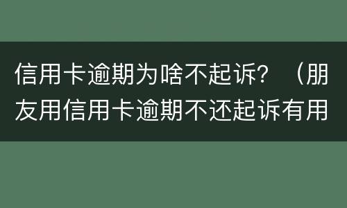 信用卡逾期为啥不起诉？（朋友用信用卡逾期不还起诉有用吗）