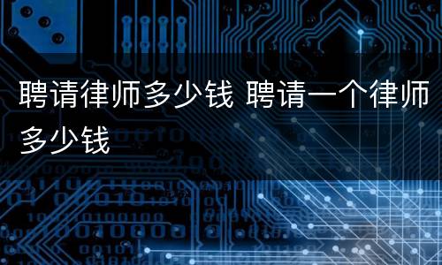 聘请律师多少钱 聘请一个律师多少钱