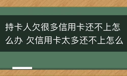 持卡人欠很多信用卡还不上怎么办 欠信用卡太多还不上怎么办