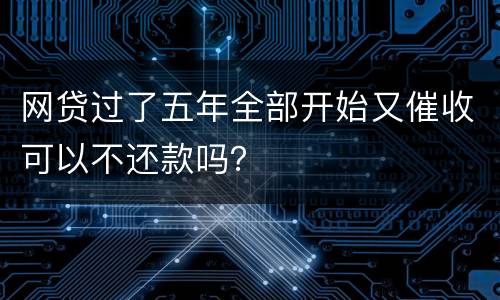 网贷过了五年全部开始又催收可以不还款吗？