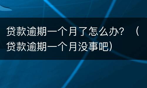 贷款逾期一个月了怎么办？（贷款逾期一个月没事吧）