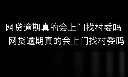 网贷逾期真的会上门找村委吗 网贷逾期真的会上门找村委吗知乎