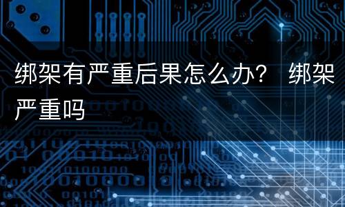 绑架有严重后果怎么办？ 绑架严重吗