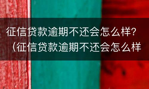 征信贷款逾期不还会怎么样？（征信贷款逾期不还会怎么样）