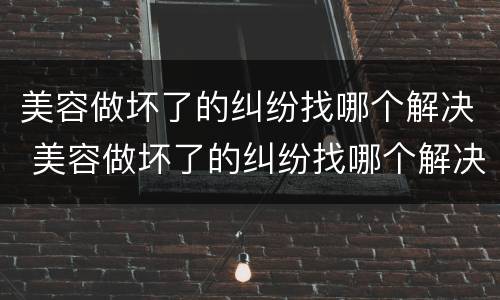 美容做坏了的纠纷找哪个解决 美容做坏了的纠纷找哪个解决好