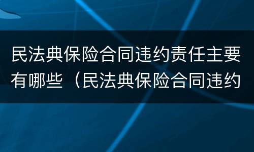 民法典保险合同违约责任主要有哪些（民法典保险合同违约责任主要有哪些）