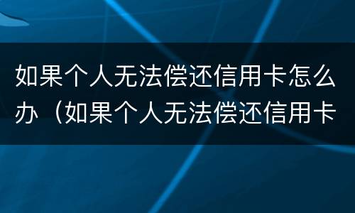 如果个人无法偿还信用卡怎么办（如果个人无法偿还信用卡怎么办理）