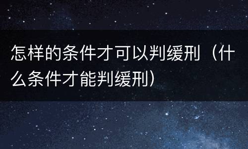 怎样的条件才可以判缓刑（什么条件才能判缓刑）