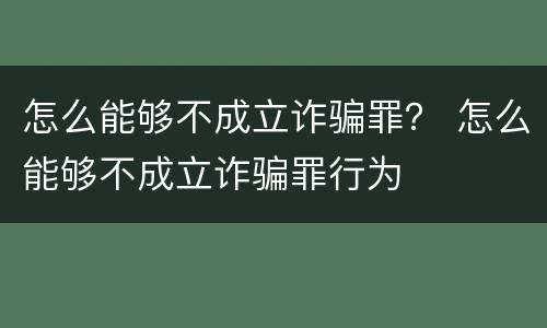 怎么能够不成立诈骗罪？ 怎么能够不成立诈骗罪行为