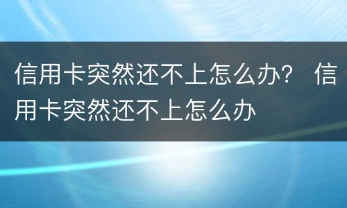 信用卡突然还不上怎么办？ 信用卡突然还不上怎么办