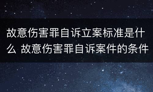 故意伤害罪自诉立案标准是什么 故意伤害罪自诉案件的条件