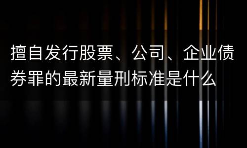 擅自发行股票、公司、企业债券罪的最新量刑标准是什么