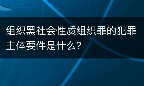 组织黑社会性质组织罪的犯罪主体要件是什么？