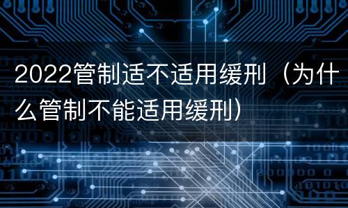 2022管制适不适用缓刑（为什么管制不能适用缓刑）