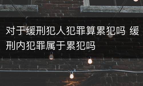 对于缓刑犯人犯罪算累犯吗 缓刑内犯罪属于累犯吗