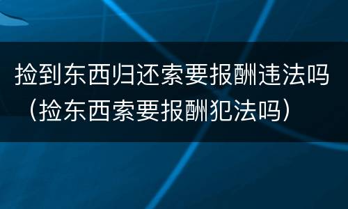 捡到东西归还索要报酬违法吗（捡东西索要报酬犯法吗）